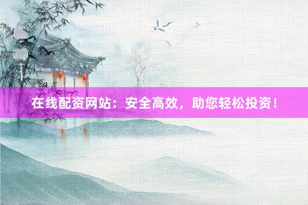 在线配资网站：安全高效，助您轻松投资！