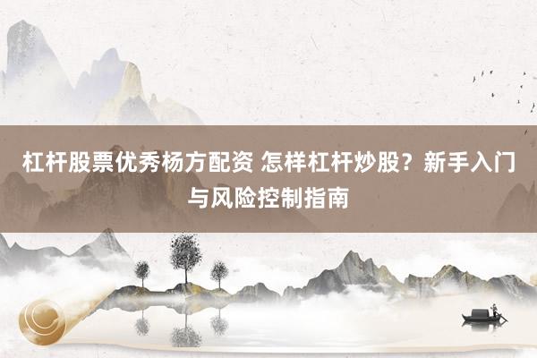 杠杆股票优秀杨方配资 怎样杠杆炒股？新手入门与风险控制指南