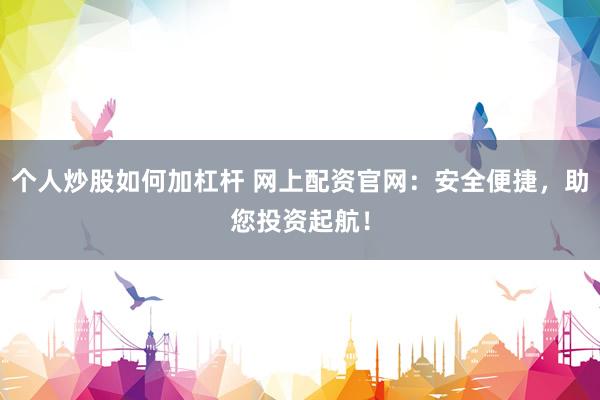 个人炒股如何加杠杆 网上配资官网：安全便捷，助您投资起航！