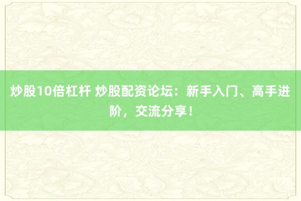 炒股10倍杠杆 炒股配资论坛：新手入门、高手进阶，交流分享！