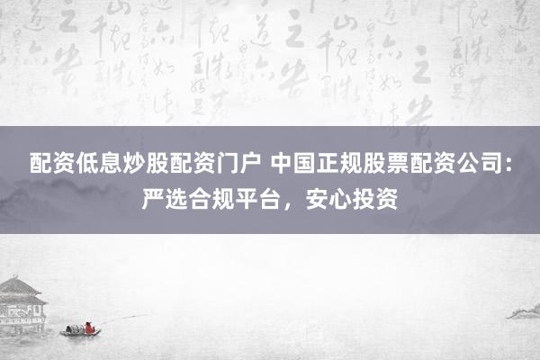 配资低息炒股配资门户 中国正规股票配资公司：严选合规平台，安心投资
