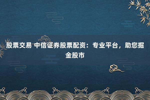 股票交易 中信证券股票配资：专业平台，助您掘金股市
