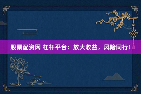 股票配资网 杠杆平台：放大收益，风险同行！