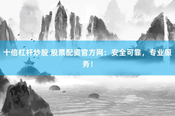 十倍杠杆炒股 股票配资官方网：安全可靠，专业服务！