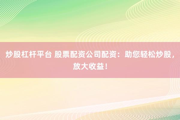 炒股杠杆平台 股票配资公司配资：助您轻松炒股，放大收益！