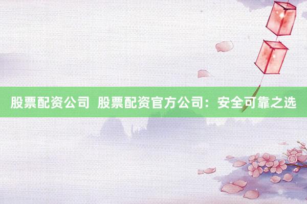 股票配资公司  股票配资官方公司：安全可靠之选