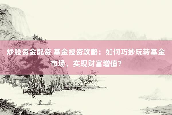 炒股资金配资 基金投资攻略：如何巧妙玩转基金市场，实现财富增值？