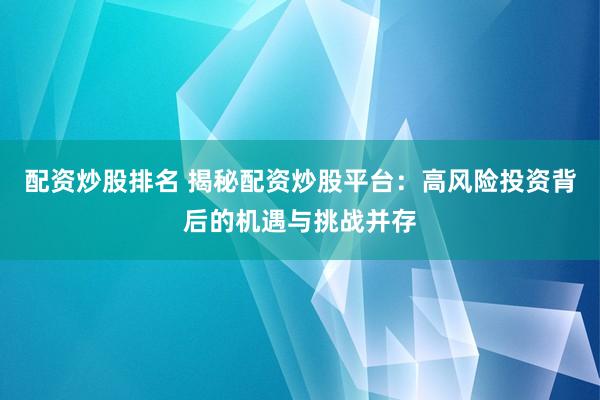 配资炒股排名 揭秘配资炒股平台：高风险投资背后的机遇与挑战并存