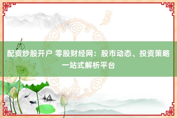 配资炒股开户 零股财经网：股市动态、投资策略一站式解析平台
