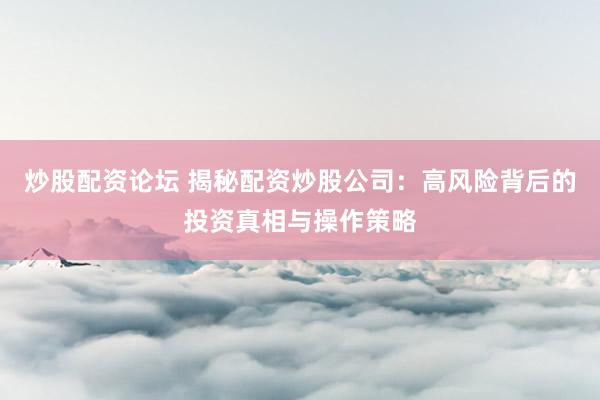 炒股配资论坛 揭秘配资炒股公司：高风险背后的投资真相与操作策略
