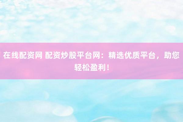 在线配资网 配资炒股平台网：精选优质平台，助您轻松盈利！