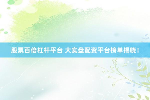 股票百倍杠杆平台 大实盘配资平台榜单揭晓！