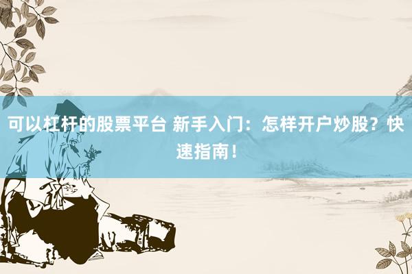 可以杠杆的股票平台 新手入门：怎样开户炒股？快速指南！