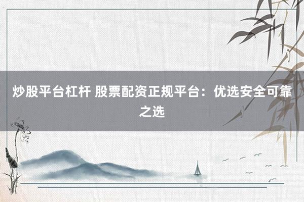炒股平台杠杆 股票配资正规平台：优选安全可靠之选