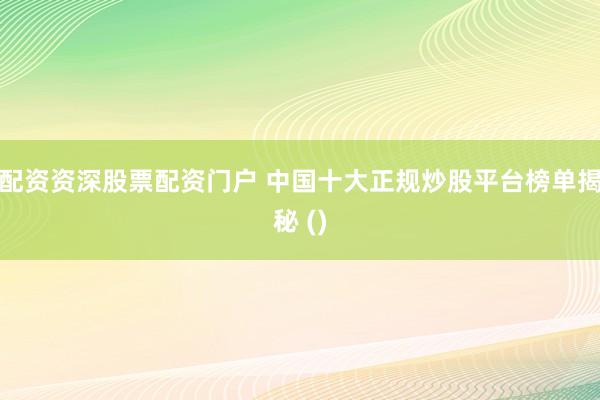 配资资深股票配资门户 中国十大正规炒股平台榜单揭秘 ()