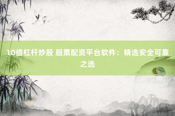 10倍杠杆炒股 股票配资平台软件：精选安全可靠之选