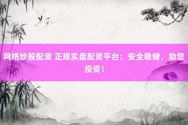 网络炒股配资 正规实盘配资平台：安全稳健，助您投资！