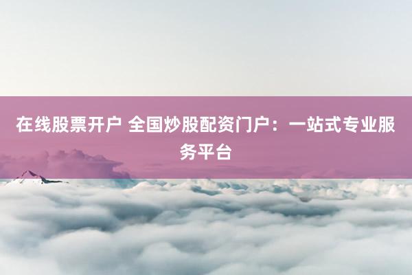 在线股票开户 全国炒股配资门户：一站式专业服务平台