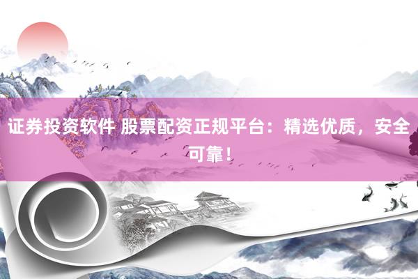 证券投资软件 股票配资正规平台：精选优质，安全可靠！