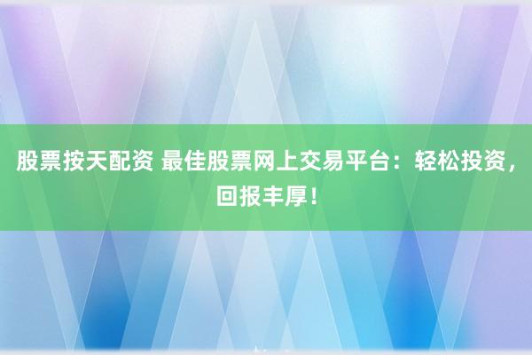 股票按天配资 最佳股票网上交易平台：轻松投资，回报丰厚！