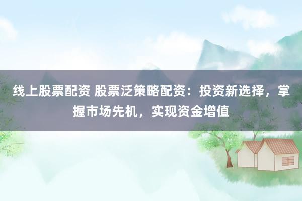 线上股票配资 股票泛策略配资：投资新选择，掌握市场先机，实现资金增值