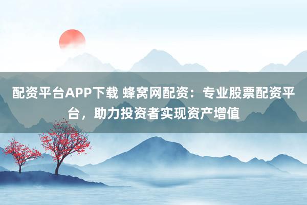 配资平台APP下载 蜂窝网配资：专业股票配资平台，助力投资者实现资产增值