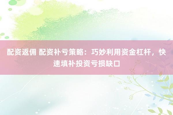 配资返佣 配资补亏策略：巧妙利用资金杠杆，快速填补投资亏损缺口