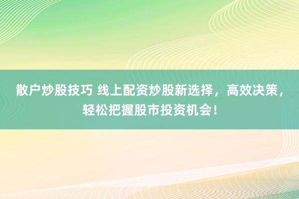 散户炒股技巧 线上配资炒股新选择，高效决策，轻松把握股市投资机会！