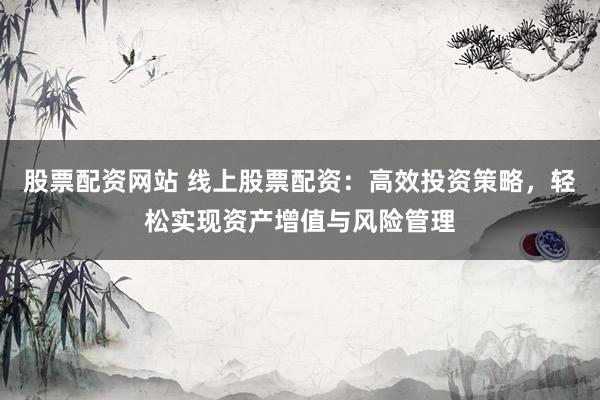 股票配资网站 线上股票配资：高效投资策略，轻松实现资产增值与风险管理