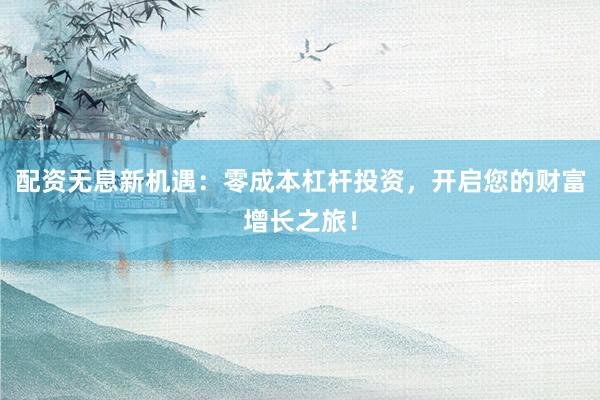配资无息新机遇：零成本杠杆投资，开启您的财富增长之旅！