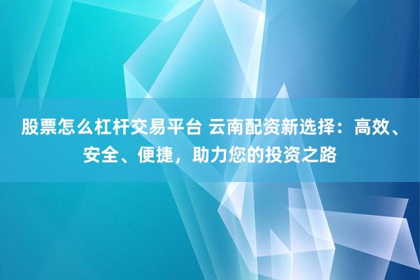 股票怎么杠杆交易平台 云南配资新选择：高效、安全、便捷，助力您的投资之路