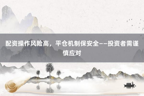 配资操作风险高，平仓机制保安全——投资者需谨慎应对