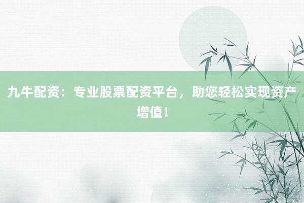 九牛配资：专业股票配资平台，助您轻松实现资产增值！