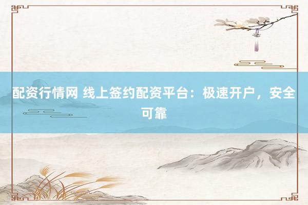 配资行情网 线上签约配资平台：极速开户，安全可靠