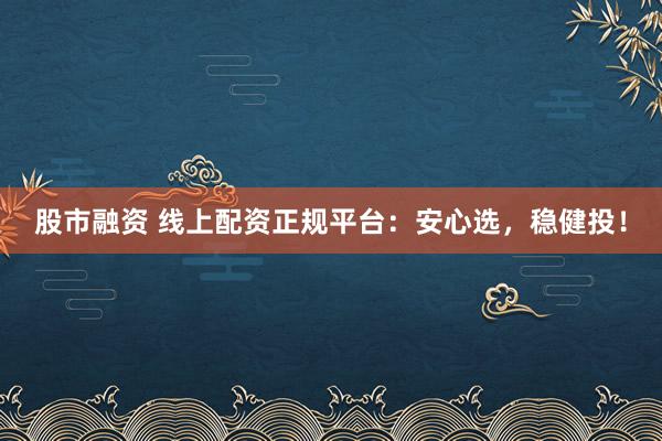 股市融资 线上配资正规平台：安心选，稳健投！