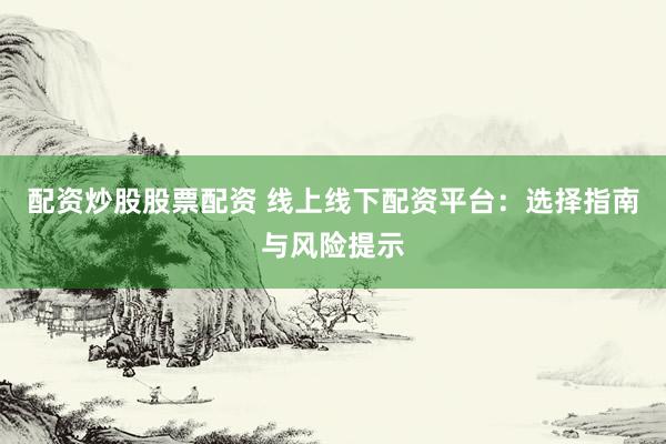 配资炒股股票配资 线上线下配资平台：选择指南与风险提示