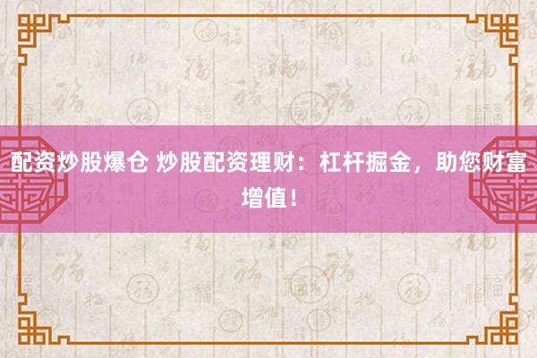 配资炒股爆仓 炒股配资理财：杠杆掘金，助您财富增值！