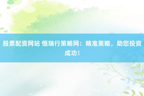 股票配资网站 恒瑞行策略网：精准策略，助您投资成功！