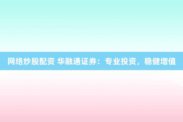 网络炒股配资 华融通证券：专业投资，稳健增值