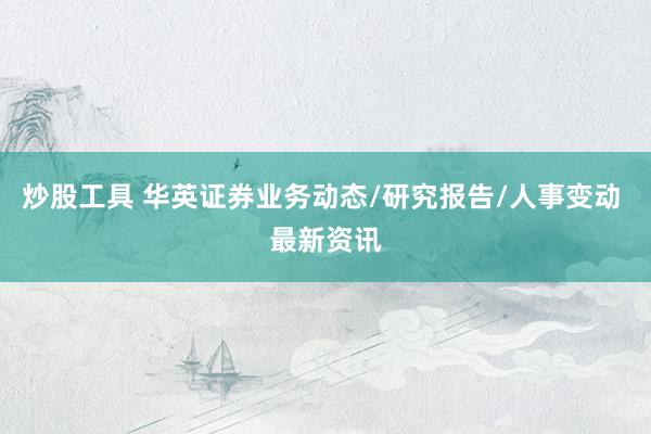 炒股工具 华英证券业务动态/研究报告/人事变动 最新资讯