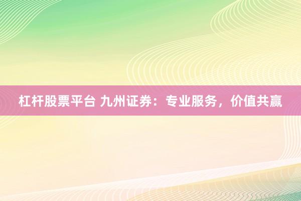 杠杆股票平台 九州证券：专业服务，价值共赢