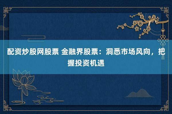 配资炒股网股票 金融界股票：洞悉市场风向，把握投资机遇