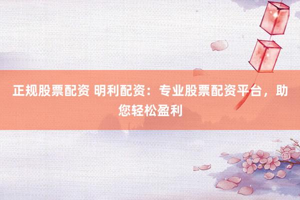 正规股票配资 明利配资：专业股票配资平台，助您轻松盈利