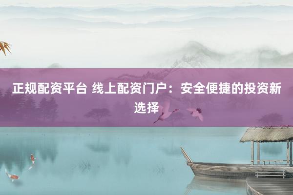 正规配资平台 线上配资门户：安全便捷的投资新选择
