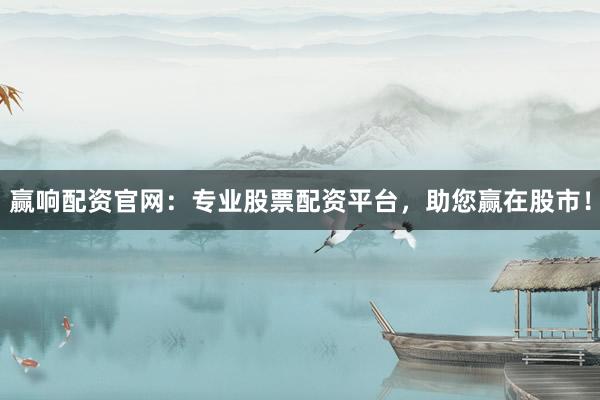 赢响配资官网：专业股票配资平台，助您赢在股市！