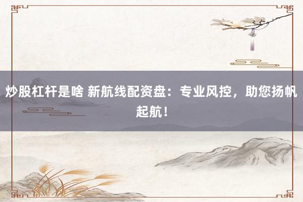 炒股杠杆是啥 新航线配资盘：专业风控，助您扬帆起航！