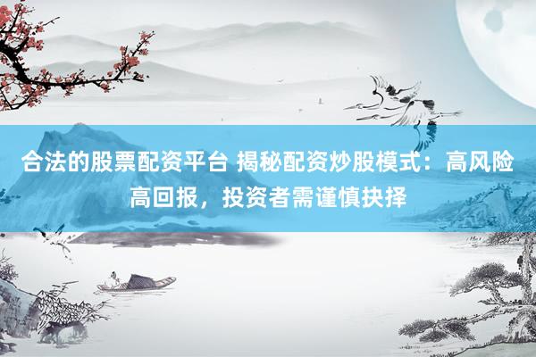 合法的股票配资平台 揭秘配资炒股模式：高风险高回报，投资者需谨慎抉择