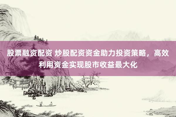 股票融资配资 炒股配资资金助力投资策略，高效利用资金实现股市收益最大化