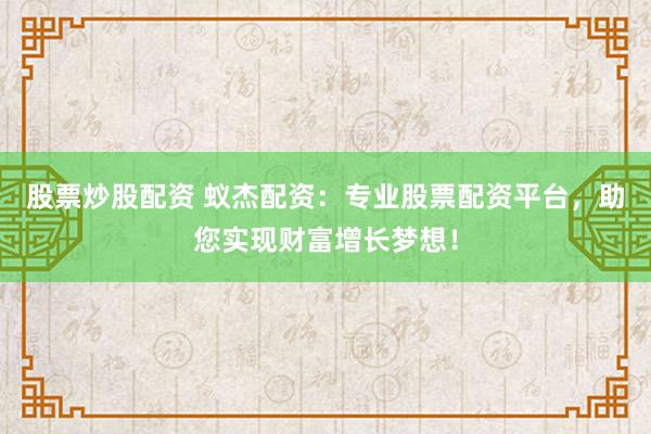 股票炒股配资 蚁杰配资：专业股票配资平台，助您实现财富增长梦想！
