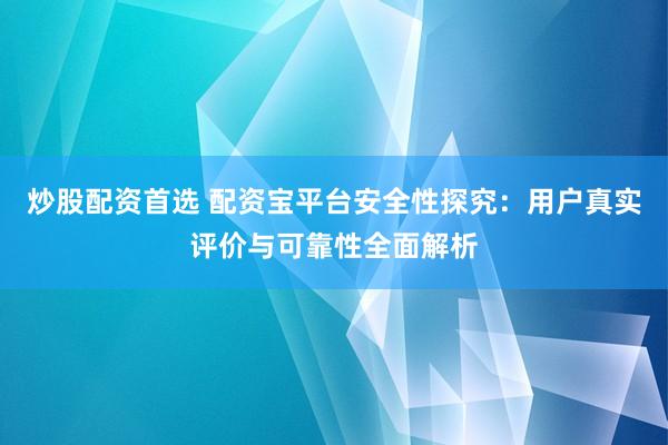 炒股配资首选 配资宝平台安全性探究：用户真实评价与可靠性全面解析